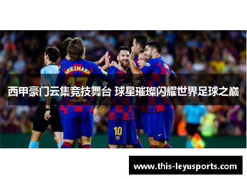 西甲豪门云集竞技舞台 球星璀璨闪耀世界足球之巅