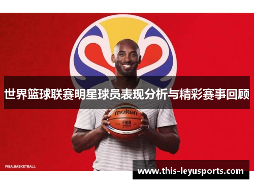 世界篮球联赛明星球员表现分析与精彩赛事回顾
